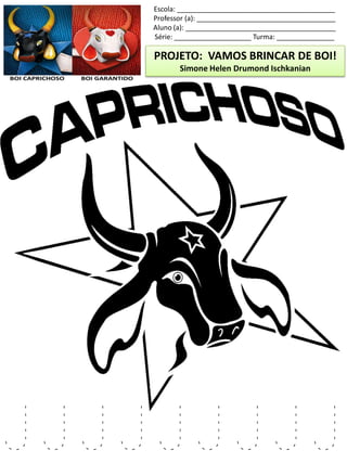 Escola: _________________________________________
Professor (a): ____________________________________
Aluno (a): _______________________________________
Série: ____________________ Turma: _______________
PROJETO: VAMOS BRINCAR DE BOI!
Simone Helen Drumond Ischkanian
J J J J J J J J J
 