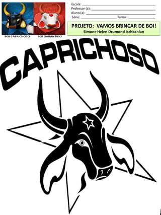 Escola: _________________________________________
Professor (a): ____________________________________
Aluno (a): _______________________________________
Série: ____________________ Turma: _______________
PROJETO: VAMOS BRINCAR DE BOI!
Simone Helen Drumond Ischkanian
 