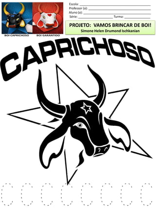 Escola: _________________________________________
Professor (a): ____________________________________
Aluno (a): _______________________________________
Série: ____________________ Turma: _______________
PROJETO: VAMOS BRINCAR DE BOI!
Simone Helen Drumond Ischkanian
C C C C C C C C
 