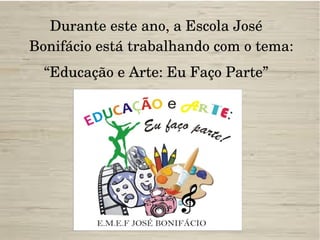 Durante este ano, a Escola José 
Bonifácio está trabalhando com o tema:
“Educação e Arte: Eu Faço Parte”
 