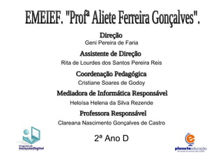 EMEIEF. "Profª Aliete Ferreira Gonçalves". Geni Pereira de Faria Rita de Lourdes dos Santos Pereira Reis Cristiane Soares de Godoy Heloísa Helena da Silva Rezende Clareana Nascimento Gonçalves de Castro 2ª Ano D Direção Assistente de Direção Coordenação Pedagógica Mediadora de Informática Responsável Professora Responsável 