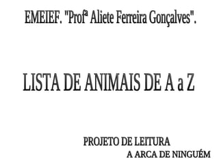 EMEIEF. &quot;Profª Aliete Ferreira Gonçalves&quot;. LISTA DE ANIMAIS DE A a Z A ARCA DE NINGUÉM PROJETO DE LEITURA 