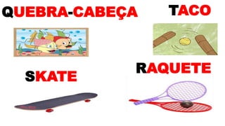 QUEBRA-CABEÇA
RAQUETE
SKATE
TACO
 