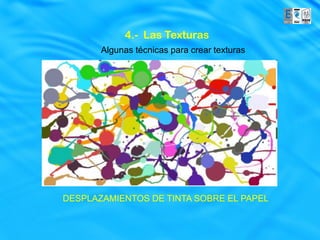 4.- Las Texturas
       Algunas técnicas para crear texturas




DESPLAZAMIENTOS DE TINTA SOBRE EL PAPEL
 