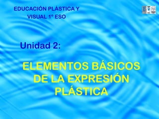 EDUCACIÓN PLÁSTICA Y
    VISUAL 1º ESO




 Unidad 2:

  ELEMENTOS BÁSICOS
    DE LA EXPRESIÓN
        PLÁSTICA
 