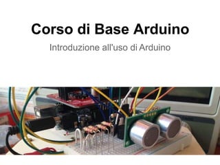 Corso di Base Arduino
Introduzione all'uso di Arduino
 