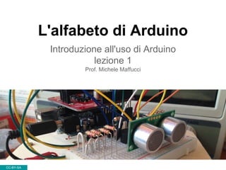 L'alfabeto di Arduino
Introduzione all'uso di Arduino
lezione 1
Prof. Michele Maffucci
CC-BY-SA
 
