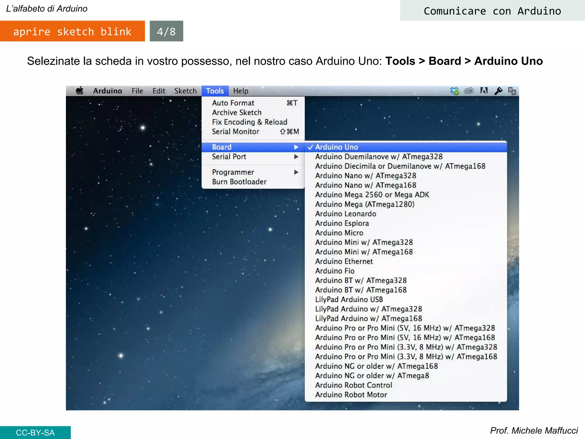 Prof. Michele Maffucci
L’alfabeto di Arduino
aprire sketch blink
Comunicare con Arduino
Selezinate la scheda in vostro possesso, nel nostro caso Arduino Uno: Tools > Board > Arduino Uno
4/8
CC-BY-SA
 
