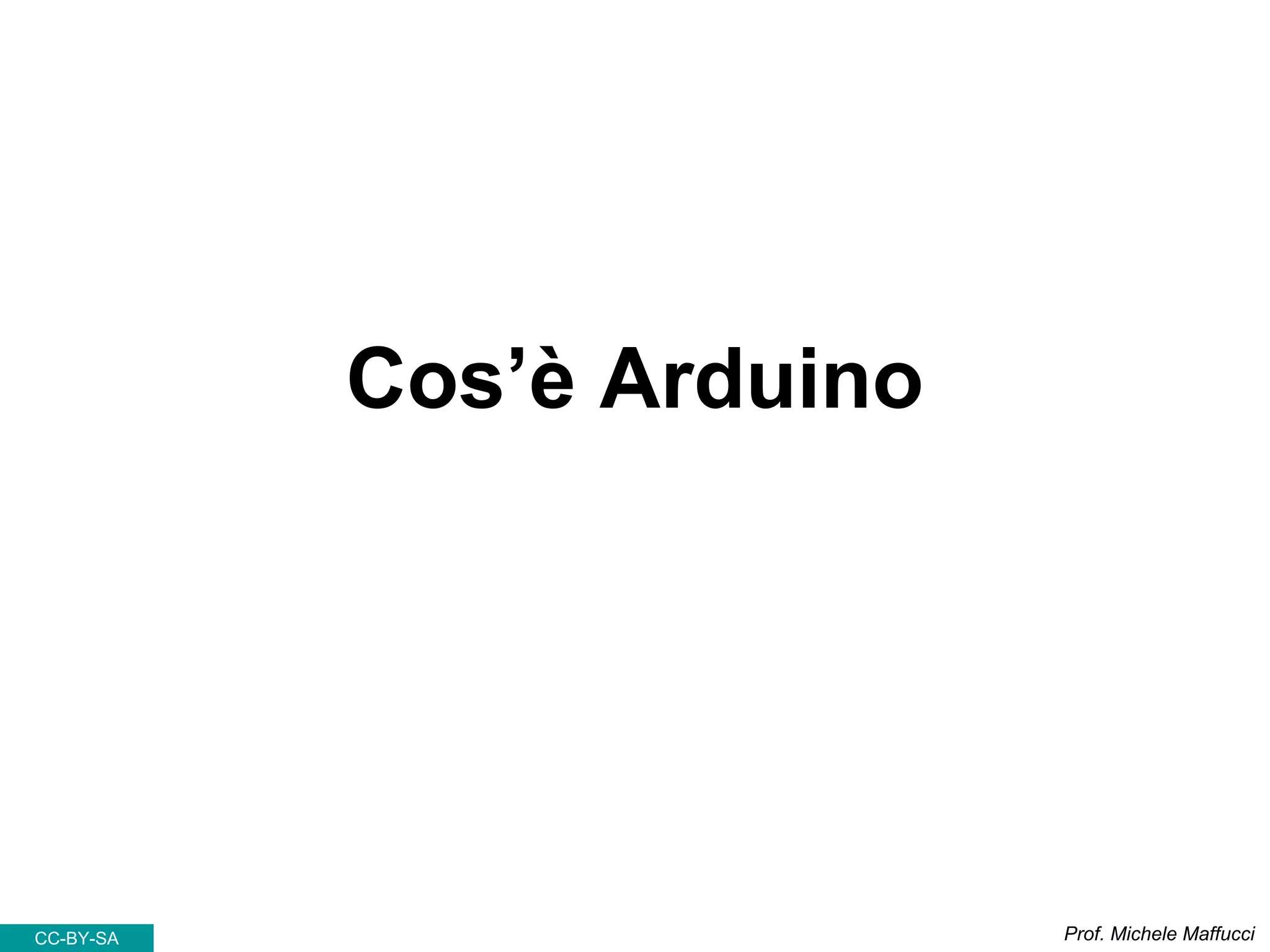 Cos’è Arduino
Prof. Michele MaffucciCC-BY-SA
 
