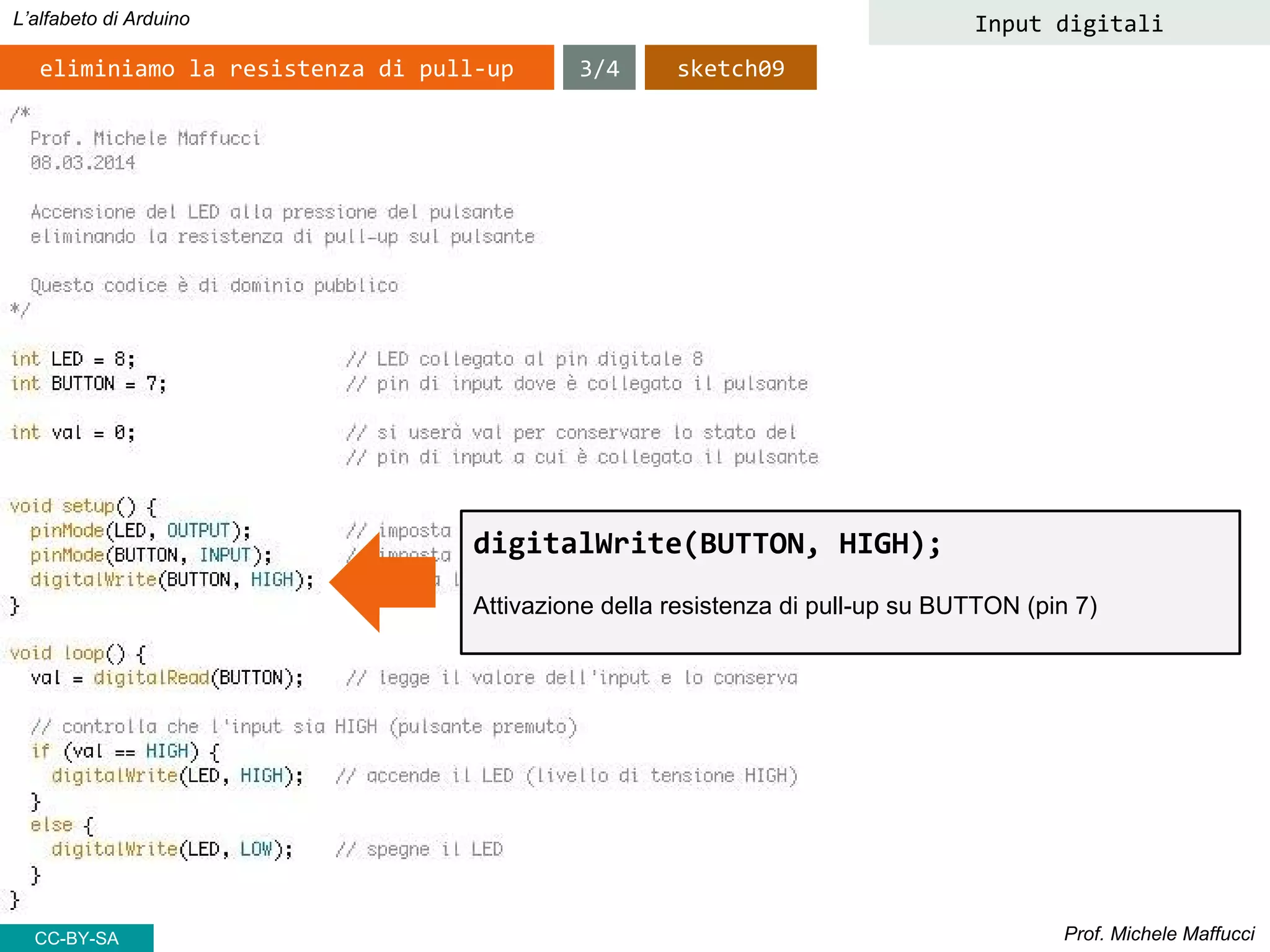 Prof. Michele Maffucci
L’alfabeto di Arduino Input digitali
eliminiamo la resistenza di pull-up
digitalWrite(BUTTON, HIGH);
Attivazione della resistenza di pull-up su BUTTON (pin 7)
3/4 sketch09
CC-BY-SA
 