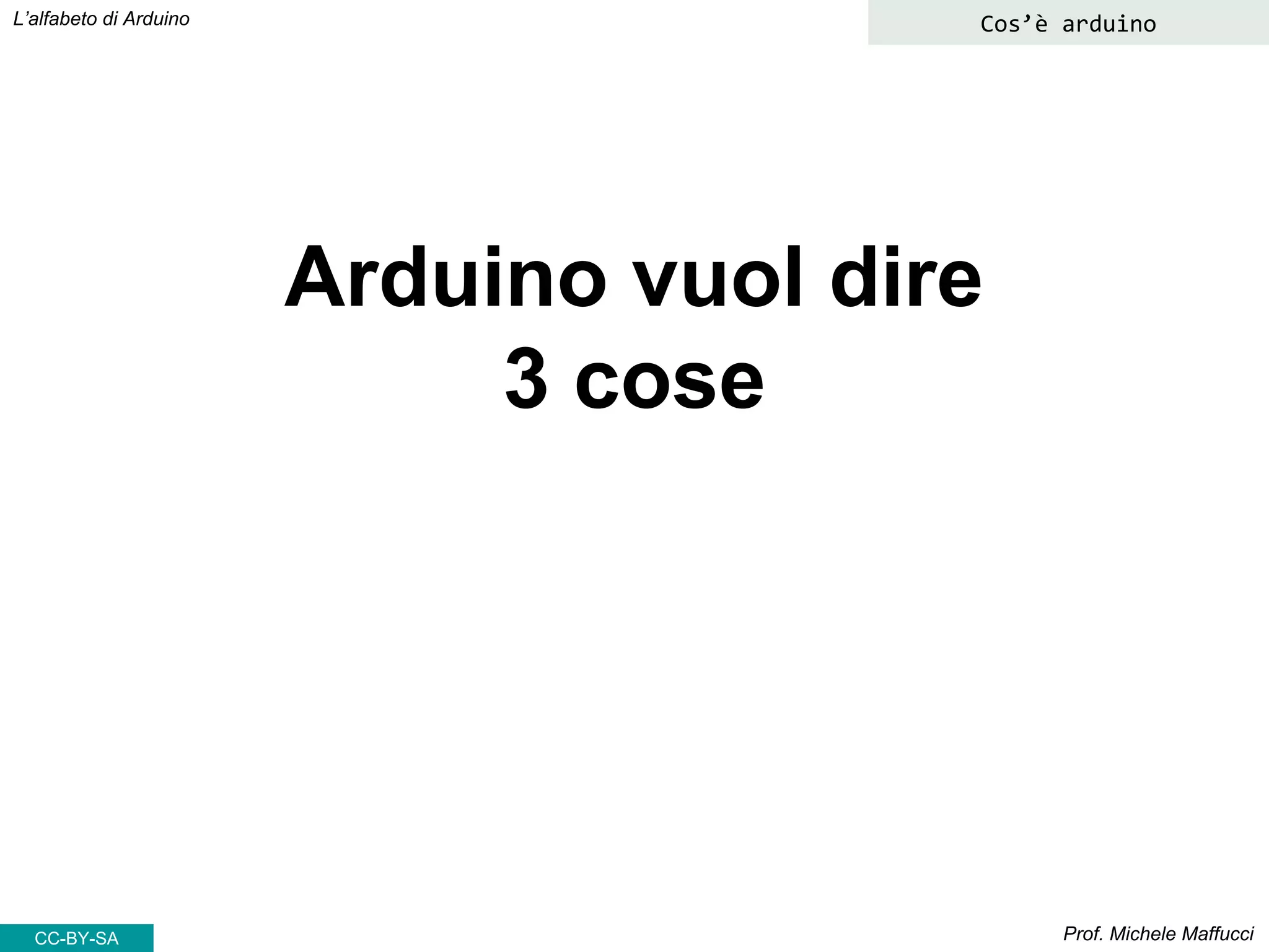 Prof. Michele Maffucci
L’alfabeto di Arduino Cos’è arduino
Arduino vuol dire
3 cose
CC-BY-SA
 