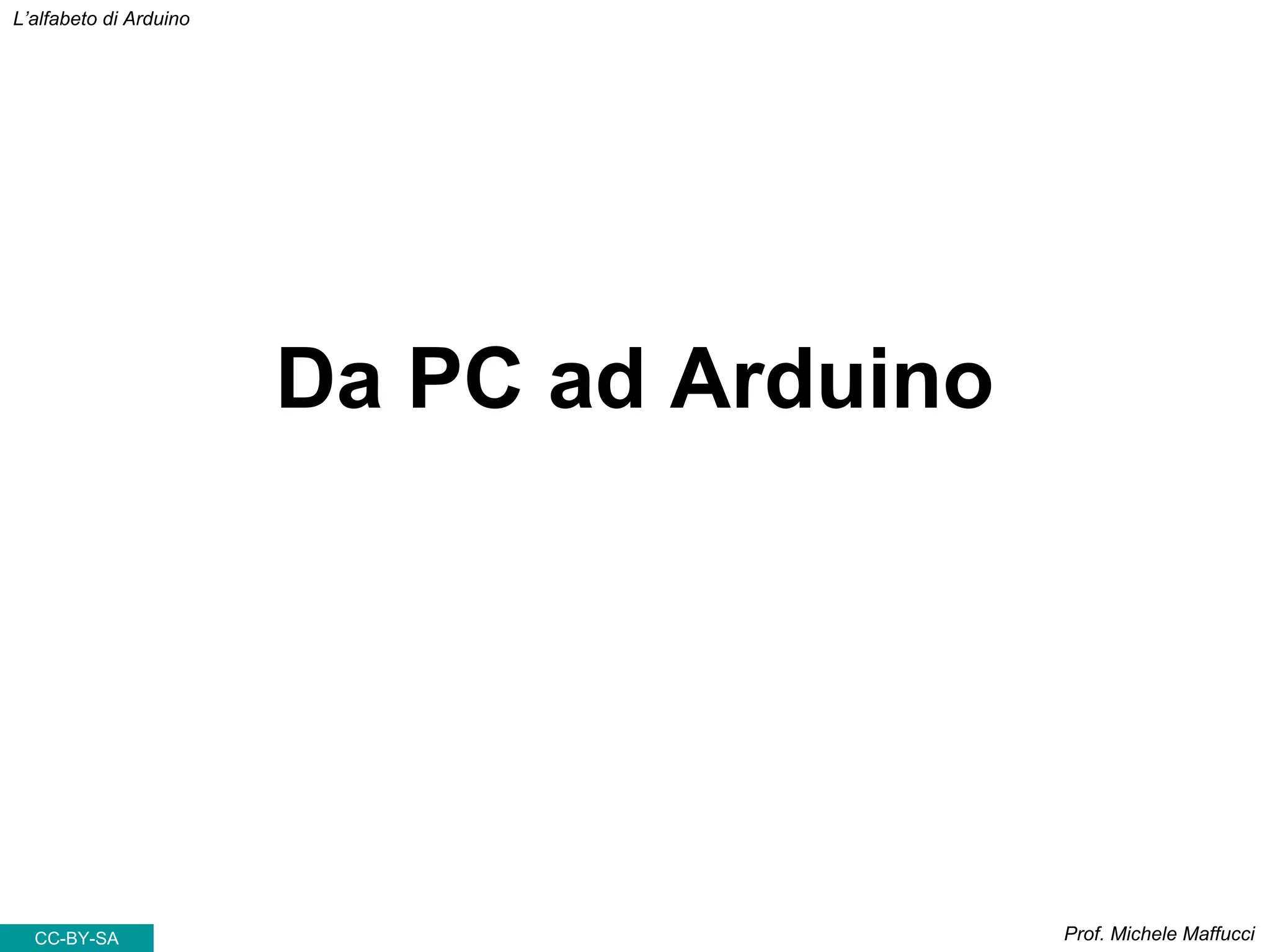 Prof. Michele Maffucci
L’alfabeto di Arduino
Da PC ad Arduino
CC-BY-SA
 