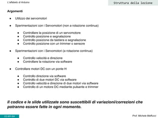 CC-BY- Prof. Michele Maffucci
L’alfabeto di Arduino
Argomenti
● Utilizzo dei servomotori
● Sperimentazioni con i Servomoto...