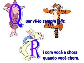 uer vê-lo sempre feliz.

i com você e chora
quando você chora.

 