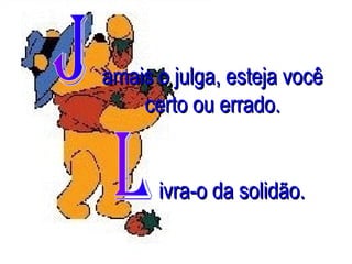 amais o julga, esteja você
certo ou errado.

ivra-o da solidão.

 