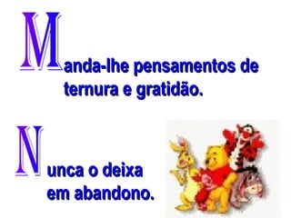 anda-lhe pensamentos de
ternura e gratidão.

unca o deixa
em abandono.

 
