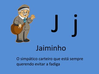 J j
Jaiminho
O simpático carteiro que está sempre
querendo evitar a fadiga
 