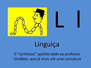 L l
Linguiça
O “carinhoso” apelido dado ao professor
Girafales, que já virou até uma caricatura
 