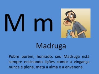 M m
Madruga
Pobre porém, honrado, seu Madruga está
sempre ensinando lições como: a vingança
nunca é plena, mata a alma e a envenena.
 