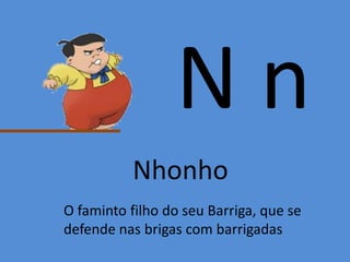 N n
Nhonho
O faminto filho do seu Barriga, que se
defende nas brigas com barrigadas
 