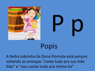 P p
Popis
A fanha sobrinha da Dona Florinda está sempre
soltando as ameaças “conta tudo pra sua mãe
Kiko” e “vou contar tudo pra minha tia”
 