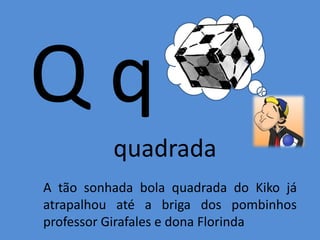 Q q
quadrada
A tão sonhada bola quadrada do Kiko já
atrapalhou até a briga dos pombinhos
professor Girafales e dona Florinda
 