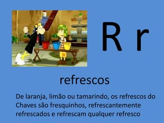 R r
refrescos
De laranja, limão ou tamarindo, os refrescos do
Chaves são fresquinhos, refrescantemente
refrescados e refrescam qualquer refresco
 