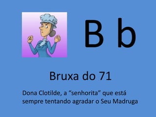 B b
Bruxa do 71
Dona Clotilde, a “senhorita” que está
sempre tentando agradar o Seu Madruga
 