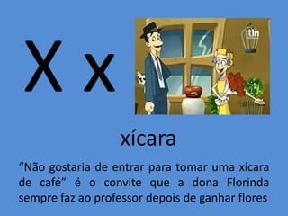 X x
xícara
“Não gostaria de entrar para tomar uma xícara
de café” é o convite que a dona Florinda
sempre faz ao professor depois de ganhar flores
 