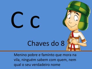 C c
Chaves do 8
Menino pobre e faminto que mora na
vila, ninguém sabem com quem, nem
qual o seu verdadeiro nome
 