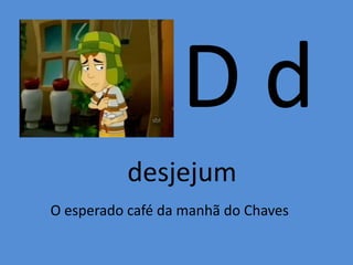D d
desjejum
O esperado café da manhã do Chaves
 