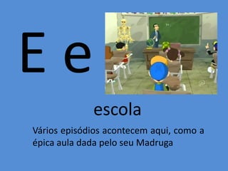 E e
escola
Vários episódios acontecem aqui, como a
épica aula dada pelo seu Madruga
 