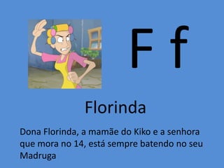 F f
Florinda
Dona Florinda, a mamãe do Kiko e a senhora
que mora no 14, está sempre batendo no seu
Madruga
 