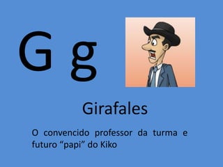 G g
Girafales
O convencido professor da turma e
futuro “papi” do Kiko
 