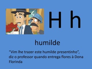 H h
humilde
“Vim lhe trazer este humilde presentinho”,
diz o professor quando entrega flores à Dona
Florinda
 