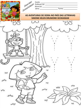 Escola: _________________________________________
Professor (a): ____________________________________
Aluno (a): _______________________________________
Série: ____________________ Turma: _______________
AS AVENTURAS DE DORA NO PAÍS DAS LETRINHAS
SIMONE HELEN DRUMOND ISCHKANIAN
Y Y
Y Y
 