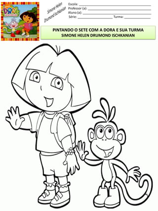 Escola: _________________________________________
Professor (a): ____________________________________
Aluno (a): _______________________________________
Série: ____________________ Turma: _______________
PINTANDO O SETE COM A DORA E SUA TURMA
SIMONE HELEN DRUMOND ISCHKANIAN
 