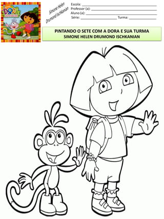 Escola: _________________________________________
Professor (a): ____________________________________
Aluno (a): _______________________________________
Série: ____________________ Turma: _______________
PINTANDO O SETE COM A DORA E SUA TURMA
SIMONE HELEN DRUMOND ISCHKANIAN
 