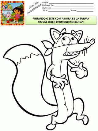 Escola: _________________________________________
Professor (a): ____________________________________
Aluno (a): _______________________________________
Série: ____________________ Turma: _______________
PINTANDO O SETE COM A DORA E SUA TURMA
SIMONE HELEN DRUMOND ISCHKANIAN
 