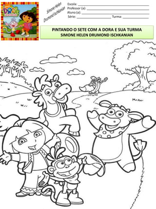 Escola: _________________________________________
Professor (a): ____________________________________
Aluno (a): _______________________________________
Série: ____________________ Turma: _______________
PINTANDO O SETE COM A DORA E SUA TURMA
SIMONE HELEN DRUMOND ISCHKANIAN
 