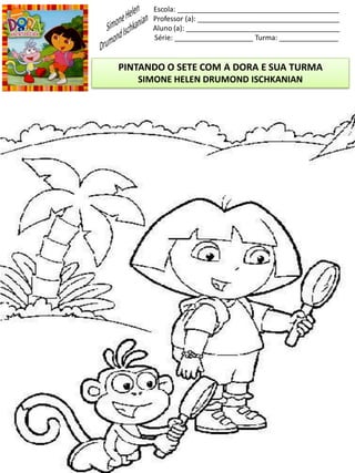 Escola: _________________________________________
Professor (a): ____________________________________
Aluno (a): _______________________________________
Série: ____________________ Turma: _______________
PINTANDO O SETE COM A DORA E SUA TURMA
SIMONE HELEN DRUMOND ISCHKANIAN
 