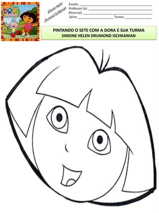 Escola: _________________________________________
Professor (a): ____________________________________
Aluno (a): _______________________________________
Série: ____________________ Turma: _______________
PINTANDO O SETE COM A DORA E SUA TURMA
SIMONE HELEN DRUMOND ISCHKANIAN
 