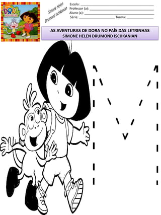 Escola: _________________________________________
Professor (a): ____________________________________
Aluno (a): _______________________________________
Série: ____________________ Turma: _______________
AS AVENTURAS DE DORA NO PAÍS DAS LETRINHAS
SIMONE HELEN DRUMOND ISCHKANIAN
 