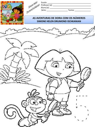 Escola: _________________________________________
Professor (a): ____________________________________
Aluno (a): _______________________________________
Série: ____________________ Turma: _______________
AS AVENTURAS DE DORA COM OS NÚMEROS
SIMONE HELEN DRUMOND ISCHKANIAN
5
 