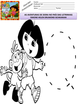 Escola: _________________________________________
Professor (a): ____________________________________
Aluno (a): _______________________________________
Série: ____________________ Turma: _______________
AS AVENTURAS DE DORA NO PAÍS DAS LETRINHAS
SIMONE HELEN DRUMOND ISCHKANIAN
 