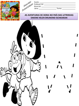Escola: _________________________________________
Professor (a): ____________________________________
Aluno (a): _______________________________________
Série: ____________________ Turma: _______________
AS AVENTURAS DE DORA NO PAÍS DAS LETRINHAS
SIMONE HELEN DRUMOND ISCHKANIAN
 