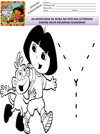 Escola: _________________________________________
Professor (a): ____________________________________
Aluno (a): _______________________________________
Série: ____________________ Turma: _______________
AS AVENTURAS DE DORA NO PAÍS DAS LETRINHAS
SIMONE HELEN DRUMOND ISCHKANIAN
 