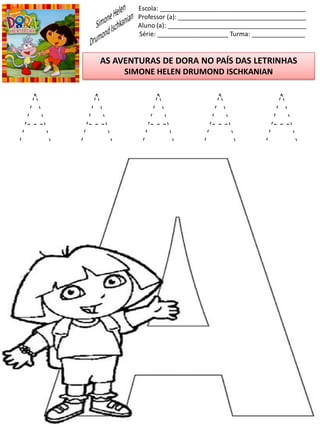 Escola: _________________________________________
Professor (a): ____________________________________
Aluno (a): _______________________________________
Série: ____________________ Turma: _______________
AS AVENTURAS DE DORA NO PAÍS DAS LETRINHAS
SIMONE HELEN DRUMOND ISCHKANIAN
A A A A A
 