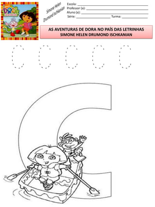 Escola: _________________________________________
Professor (a): ____________________________________
Aluno (a): _______________________________________
Série: ____________________ Turma: _______________
AS AVENTURAS DE DORA NO PAÍS DAS LETRINHAS
SIMONE HELEN DRUMOND ISCHKANIAN
C C C C C
 