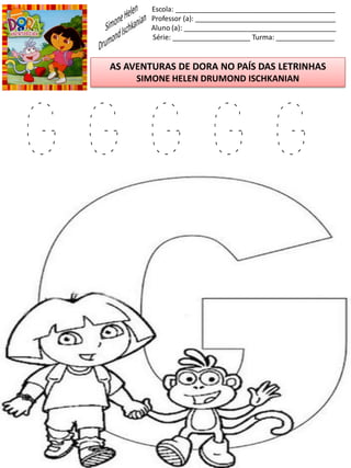 Escola: _________________________________________
Professor (a): ____________________________________
Aluno (a): _______________________________________
Série: ____________________ Turma: _______________
AS AVENTURAS DE DORA NO PAÍS DAS LETRINHAS
SIMONE HELEN DRUMOND ISCHKANIAN
G G G G G
 